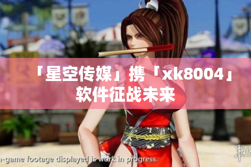 「星空传媒」携「xk8004」软件征战未来