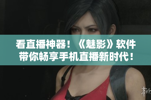 看直播神器！《魅影》软件带你畅享手机直播新时代！