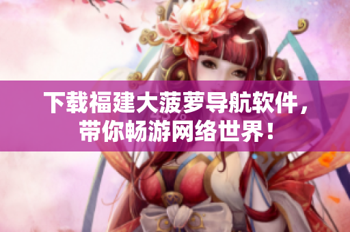下载福建大菠萝导航软件，带你畅游网络世界！