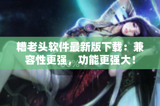 糟老头软件最新版下载：兼容性更强，功能更强大！
