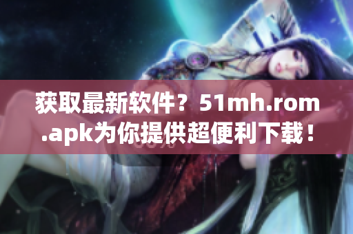 获取最新软件？51mh.rom.apk为你提供超便利下载！