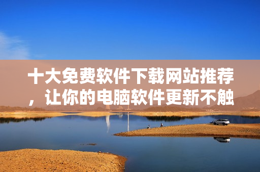 十大免费软件下载网站推荐，让你的电脑软件更新不触犯法律！