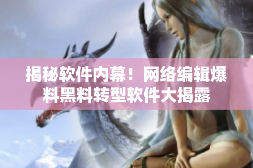 揭秘软件内幕！网络编辑爆料黑料转型软件大揭露