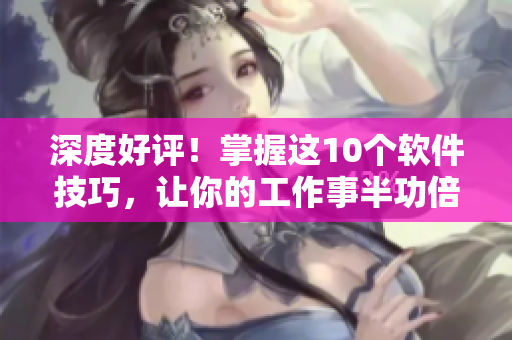 深度好评！掌握这10个软件技巧，让你的工作事半功倍