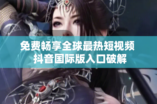 免费畅享全球最热短视频  抖音国际版入口破解