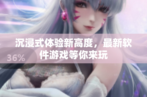 沉浸式体验新高度，最新软件游戏等你来玩