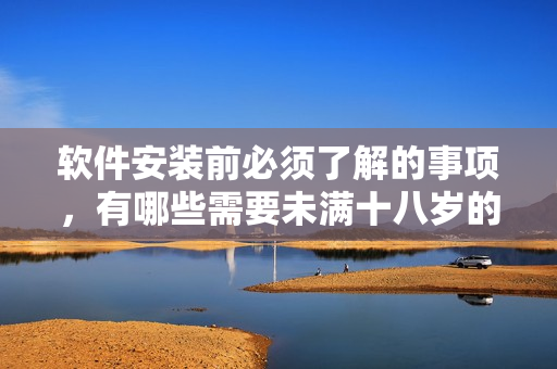 软件安装前必须了解的事项，有哪些需要未满十八岁的人知道的吗？
