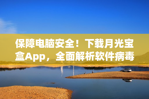 保障电脑安全！下载月光宝盒App，全面解析软件病毒防护技巧