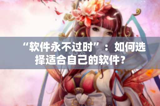 “软件永不过时”：如何选择适合自己的软件？