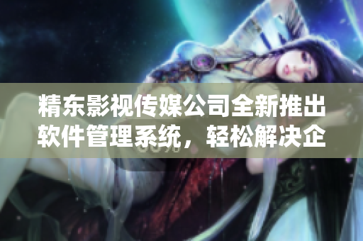 精东影视传媒公司全新推出软件管理系统，轻松解决企业软件管理难题