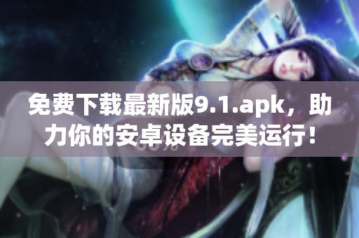 免费下载最新版9.1.apk，助力你的安卓设备完美运行！