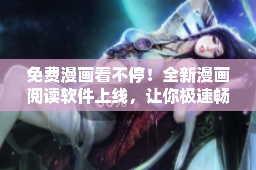 免费漫画看不停！全新漫画阅读软件上线，让你极速畅读最新作品