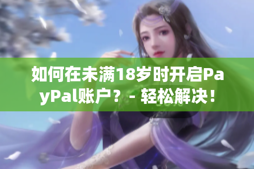 如何在未满18岁时开启PayPal账户？- 轻松解决！