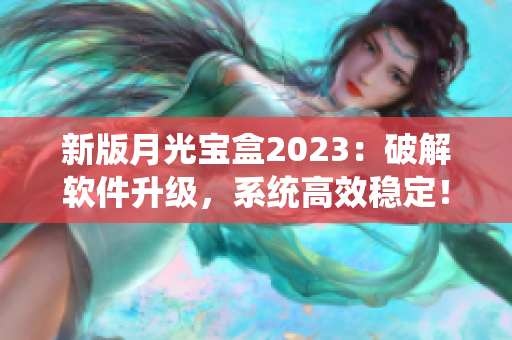 新版月光宝盒2023：破解软件升级，系统高效稳定！