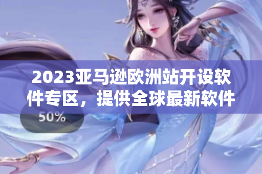 2023亚马逊欧洲站开设软件专区，提供全球最新软件资源