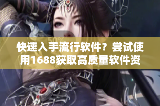 快速入手流行软件？尝试使用1688获取高质量软件资源！