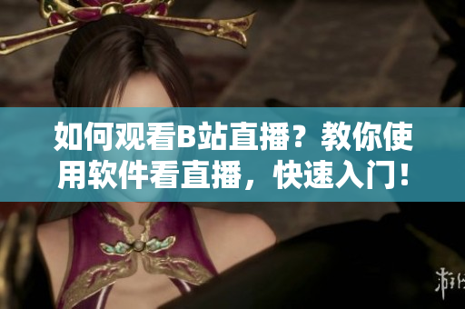 如何观看B站直播？教你使用软件看直播，快速入门！