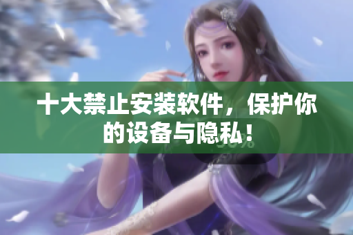 十大禁止安装软件，保护你的设备与隐私！