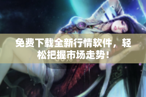 免费下载全新行情软件，轻松把握市场走势！