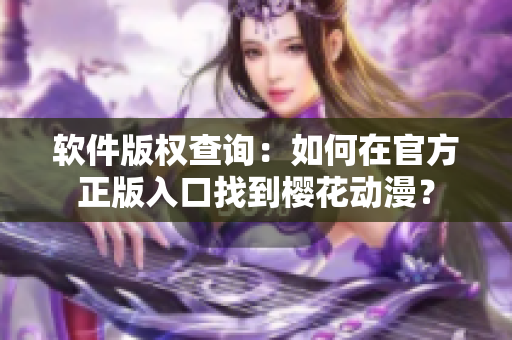 软件版权查询：如何在官方正版入口找到樱花动漫？