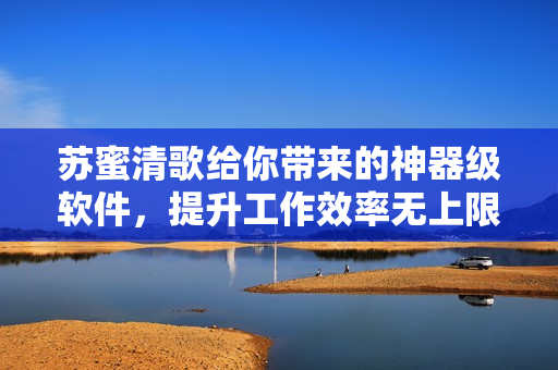 苏蜜清歌给你带来的神器级软件，提升工作效率无上限