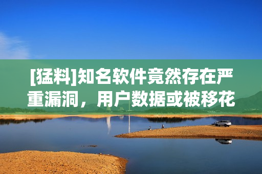 [猛料]知名软件竟然存在严重漏洞，用户数据或被移花接木！