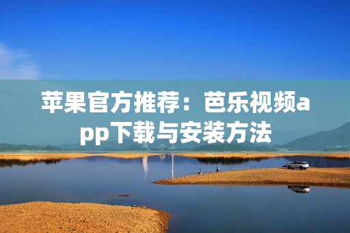 苹果官方推荐：芭乐视频app下载与安装方法