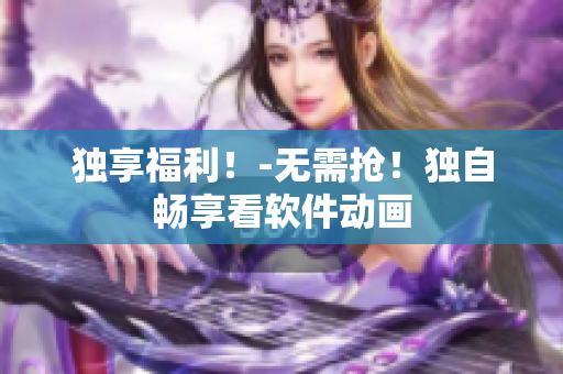 独享福利！-无需抢！独自畅享看软件动画