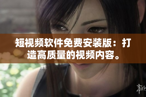 短视频软件免费安装版：打造高质量的视频内容。