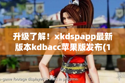 升级了解！xkdspapp最新版本kdbacc苹果版发布(1)