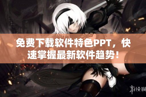 免费下载软件特色PPT，快速掌握最新软件趋势！
