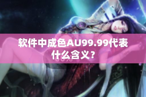 软件中成色AU99.99代表什么含义？