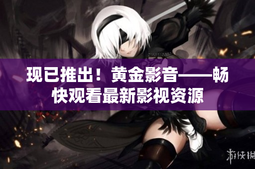 现已推出！黄金影音——畅快观看最新影视资源