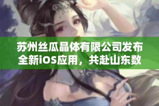 苏州丝瓜晶体有限公司发布全新iOS应用，共赴山东数码之旅