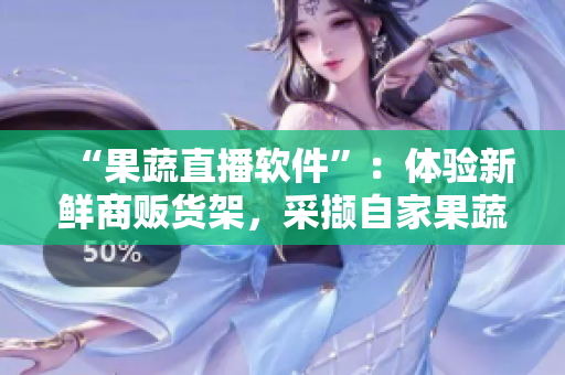 “果蔬直播软件”：体验新鲜商贩货架，采撷自家果蔬送到家！