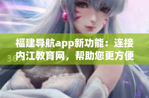 福建导航app新功能：连接内江教育网，帮助您更方便地获取教育信息