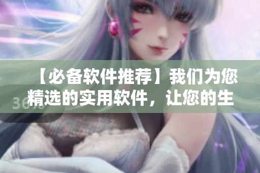 【必备软件推荐】我们为您精选的实用软件，让您的生活更便捷！
