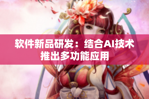 软件新品研发：结合AI技术推出多功能应用