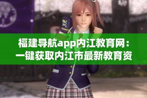 福建导航app内江教育网：一键获取内江市最新教育资讯！