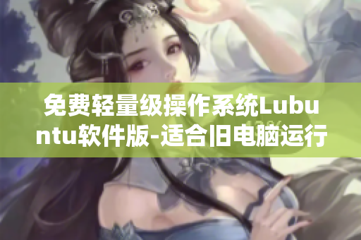 免费轻量级操作系统Lubuntu软件版-适合旧电脑运行