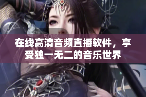 在线高清音频直播软件，享受独一无二的音乐世界