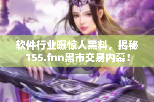 软件行业曝惊人黑料，揭秘155.fnn黑市交易内幕！