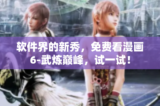 软件界的新秀，免费看漫画6-武炼巅峰，试一试！