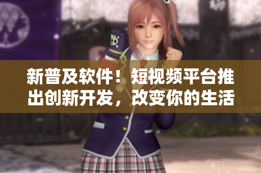 新普及软件！短视频平台推出创新开发，改变你的生活方式