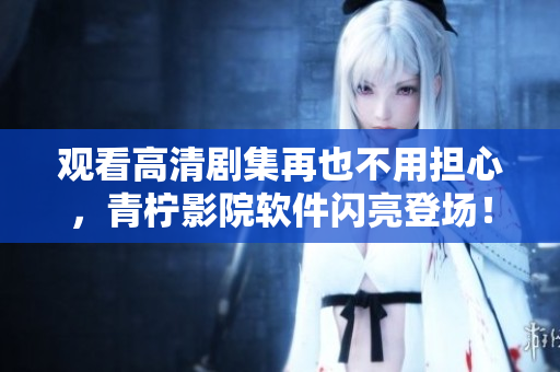 观看高清剧集再也不用担心，青柠影院软件闪亮登场！