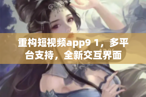 重构短视频app9 1，多平台支持，全新交互界面