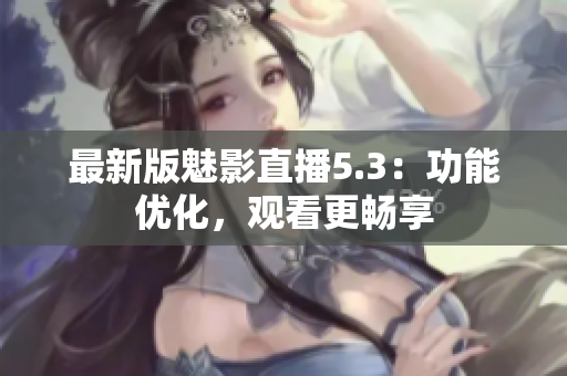 最新版魅影直播5.3：功能优化，观看更畅享
