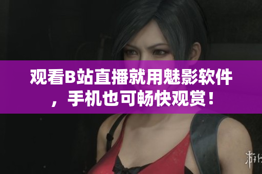 观看B站直播就用魅影软件，手机也可畅快观赏！