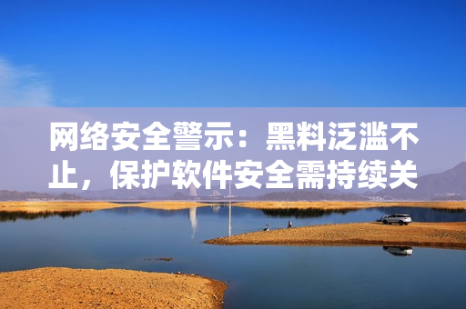 网络安全警示：黑料泛滥不止，保护软件安全需持续关注
