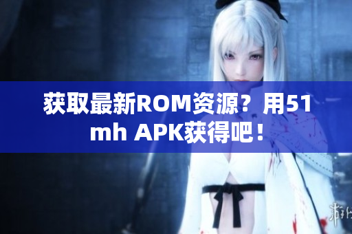 获取最新ROM资源？用51mh APK获得吧！